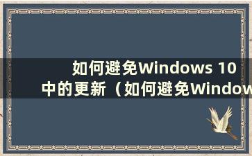 如何避免Windows 10 中的更新（如何避免Windows 10 中的强制更新）